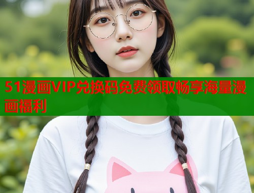 51漫画VIP兑换码免费领取畅享海量漫画福利  第2张