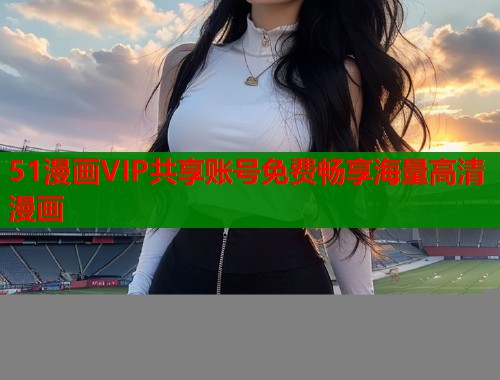 51漫画VIP共享账号免费畅享海量高清漫画  第1张