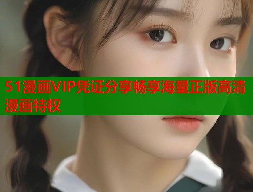 51漫画VIP凭证分享畅享海量正版高清漫画特权  第1张