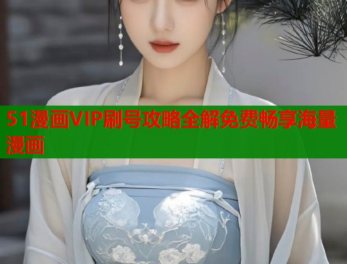 51漫画VIP刷号攻略全解免费畅享海量漫画  第1张
