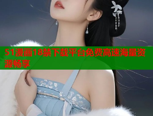 51漫画18禁下载平台免费高速海量资源畅享  第1张