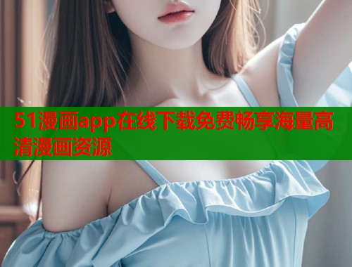 51漫画app在线下载免费畅享海量高清漫画资源  第1张