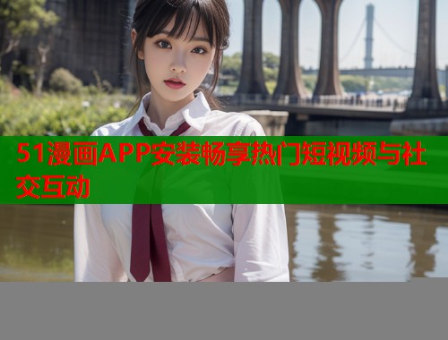 51漫画APP安装畅享热门短视频与社交互动  第1张