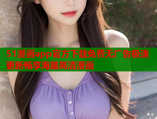 51漫画app官方下载免费无广告极速更新畅享海量高清漫画  第1张