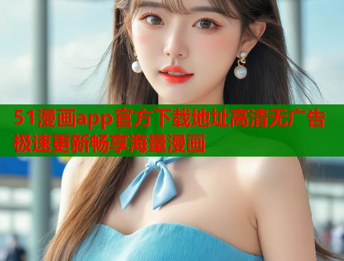 51漫画app官方下载地址高清无广告极速更新畅享海量漫画  第1张