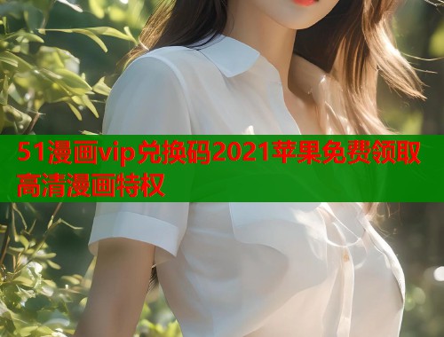 51漫画vip兑换码2021苹果免费领取高清漫画特权  第2张