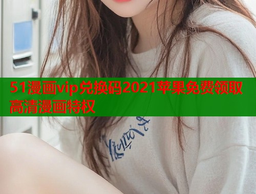 51漫画vip兑换码2021苹果免费领取高清漫画特权  第1张