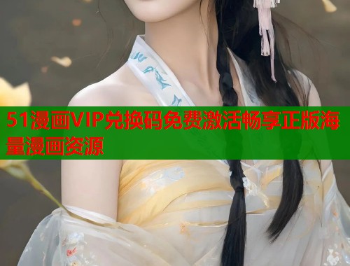 51漫画VIP兑换码免费激活畅享正版海量漫画资源  第2张