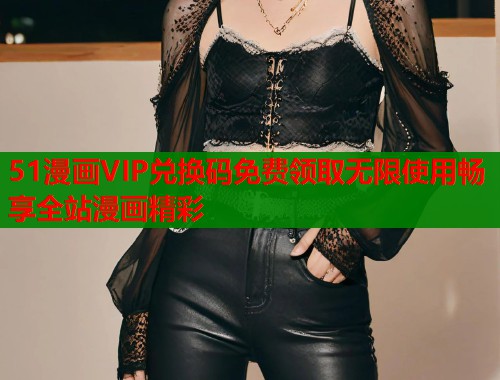 51漫画VIP兑换码免费领取无限使用畅享全站漫画精彩  第1张