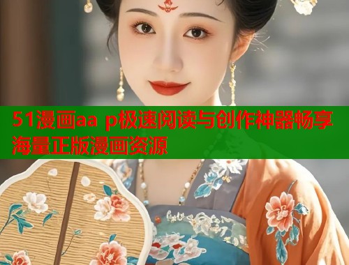 51漫画aa p极速阅读与创作神器畅享海量正版漫画资源  第2张