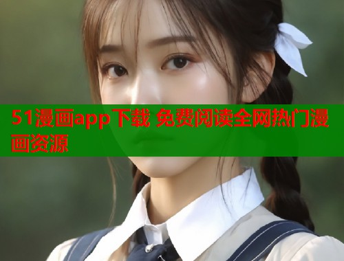 51漫画app下载 免费阅读全网热门漫画资源  第1张