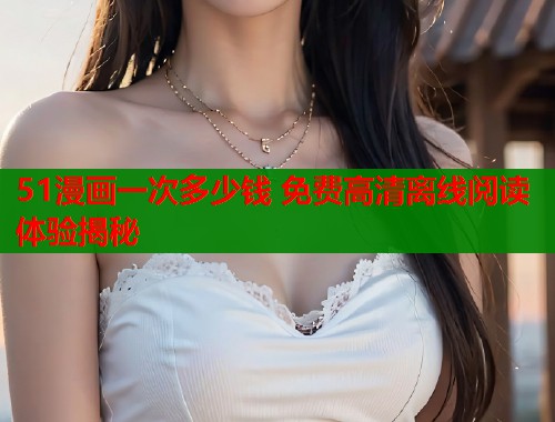 51漫画一次多少钱 免费高清离线阅读体验揭秘  第1张
