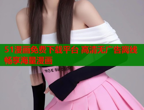 51漫画免费下载平台 高清无广告离线畅享海量漫画  第1张