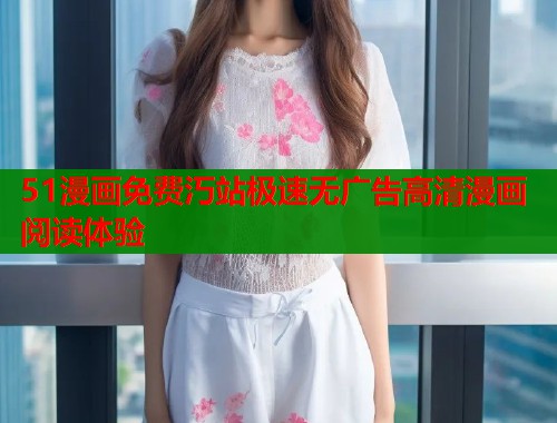 51漫画免费汅站极速无广告高清漫画阅读体验  第1张