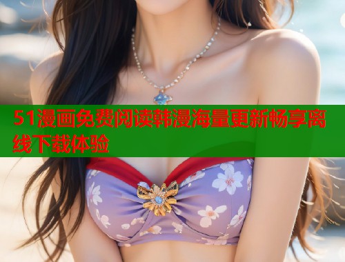 51漫画免费阅读韩漫海量更新畅享离线下载体验  第1张