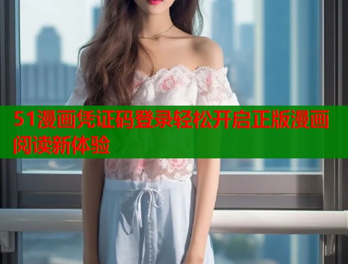 51漫画凭证码登录轻松开启正版漫画阅读新体验  第1张