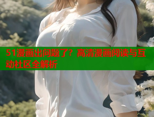 51漫画出问题了？高清漫画阅读与互动社区全解析  第1张