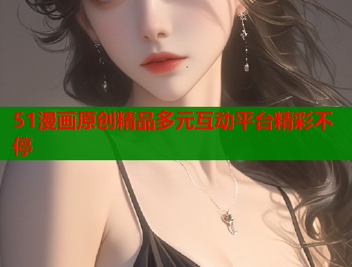 51漫画原创精品多元互动平台精彩不停  第1张