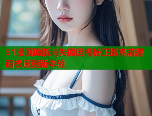 51漫画原版消失原因揭秘正版高清漫画极速更新体验  第1张