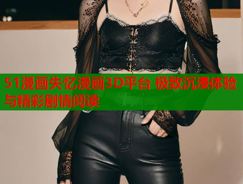 51漫画失忆漫画3D平台 极致沉浸体验与精彩剧情阅读  第1张
