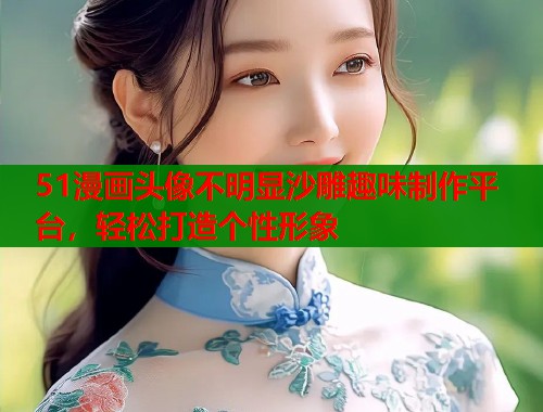 51漫画头像不明显沙雕趣味制作平台，轻松打造个性形象  第2张