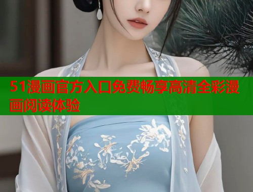 51漫画官方入口免费畅享高清全彩漫画阅读体验  第2张