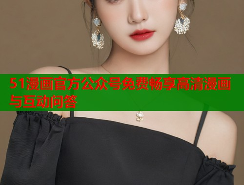 51漫画官方公众号免费畅享高清漫画与互动问答  第1张