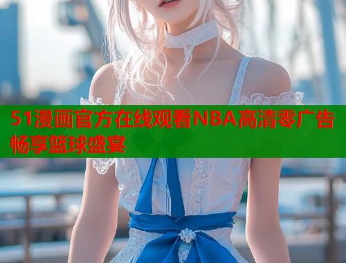 51漫画官方在线观看NBA高清零广告畅享篮球盛宴  第1张