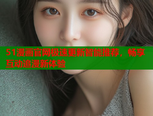 51漫画官网极速更新智能推荐，畅享互动追漫新体验  第1张