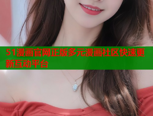 51漫画官网正版多元漫画社区快速更新互动平台  第1张