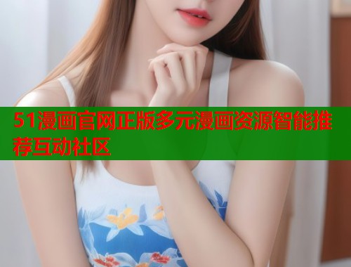 51漫画官网正版多元漫画资源智能推荐互动社区  第1张