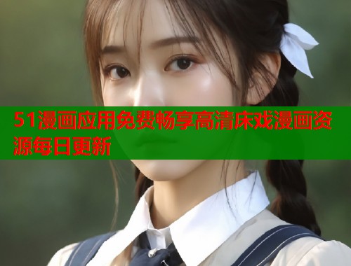 51漫画应用免费畅享高清床戏漫画资源每日更新  第2张