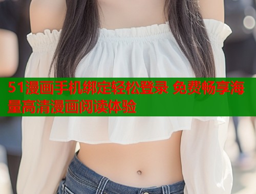 51漫画手机绑定轻松登录 免费畅享海量高清漫画阅读体验  第1张