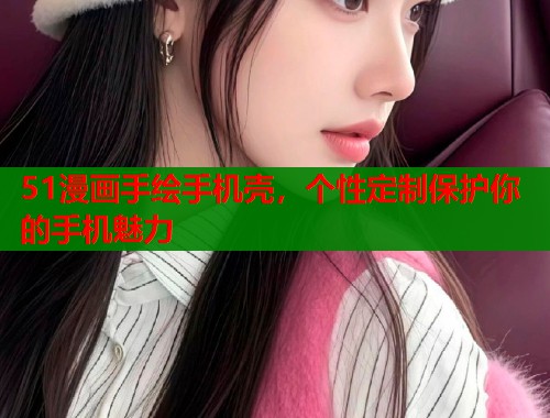 51漫画手绘手机壳，个性定制保护你的手机魅力  第1张