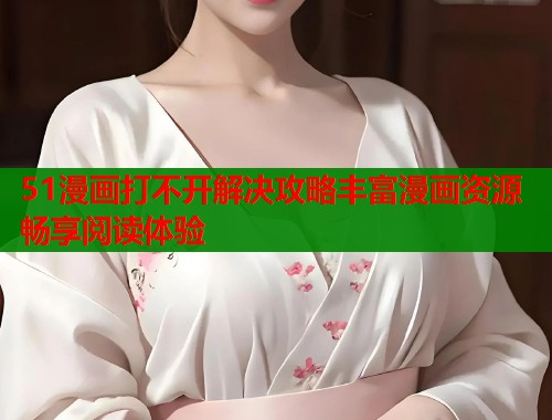 51漫画打不开解决攻略丰富漫画资源畅享阅读体验  第2张