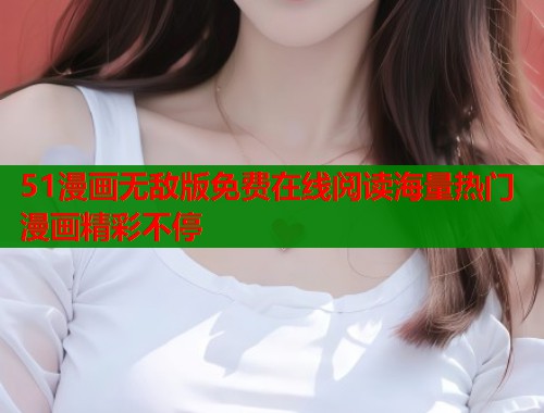 51漫画无敌版免费在线阅读海量热门漫画精彩不停  第1张