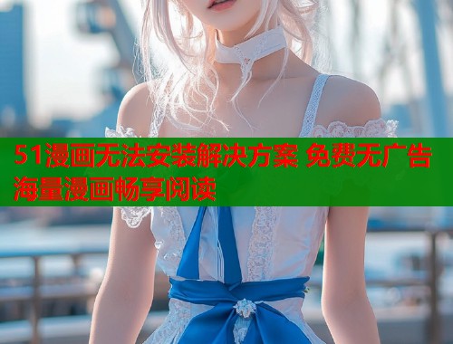 51漫画无法安装解决方案 免费无广告海量漫画畅享阅读  第1张