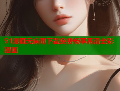 51漫画无病毒下载免费畅享高清全彩漫画  第1张