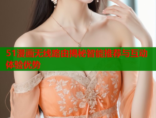 51漫画无线路由揭秘智能推荐与互动体验优势  第2张
