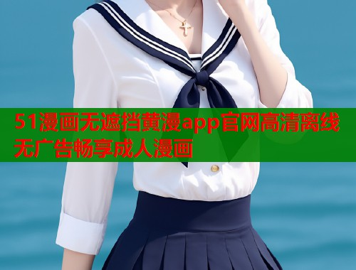 51漫画无遮挡黄漫app官网高清离线无广告畅享成人漫画  第1张