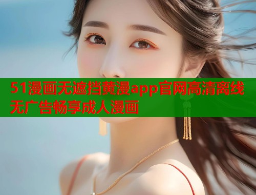 51漫画无遮挡黄漫app官网高清离线无广告畅享成人漫画  第2张