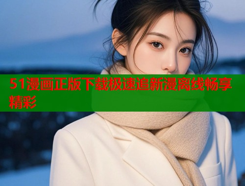 51漫画正版下载极速追新漫离线畅享精彩  第2张