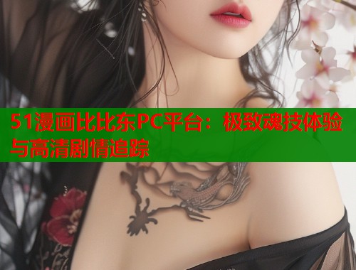 51漫画比比东PC平台：极致魂技体验与高清剧情追踪  第1张