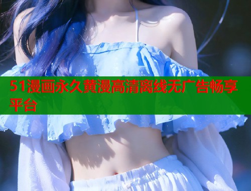 51漫画永久黄漫高清离线无广告畅享平台  第1张