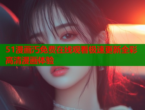 51漫画汅免费在线观看极速更新全彩高清漫画体验  第2张