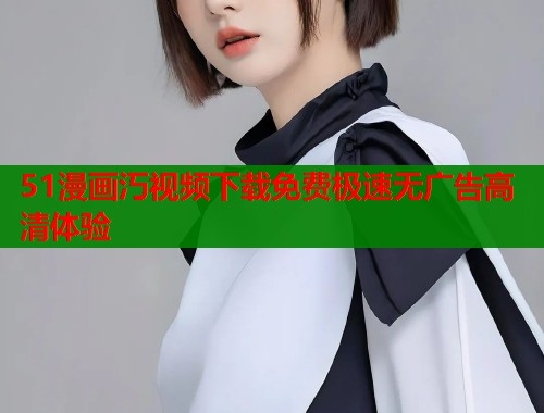 51漫画汅视频下载免费极速无广告高清体验  第1张