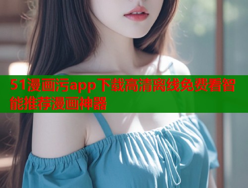 51漫画污app下载高清离线免费看智能推荐漫画神器  第2张