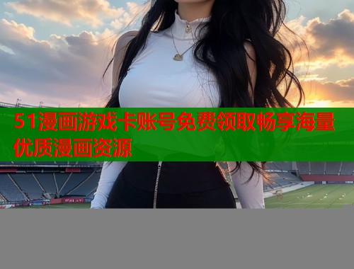 51漫画游戏卡账号免费领取畅享海量优质漫画资源  第1张
