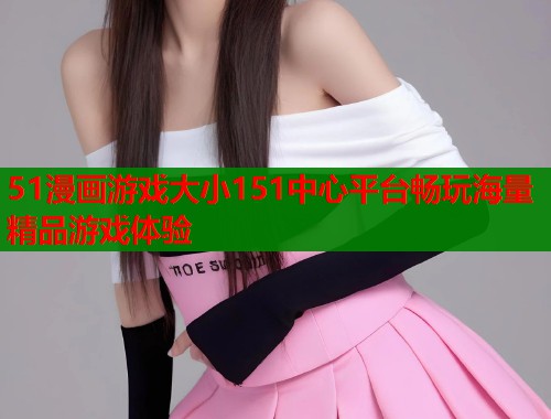 51漫画游戏大小151中心平台畅玩海量精品游戏体验  第1张
