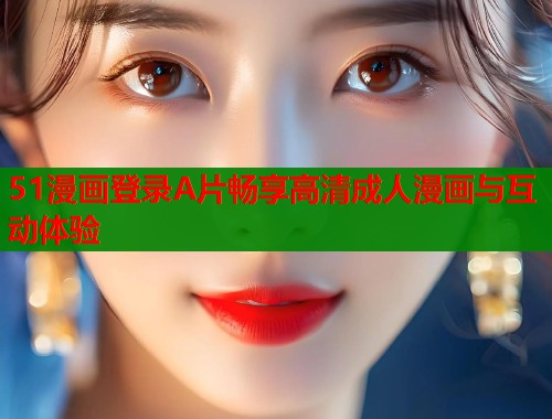51漫画登录A片畅享高清成人漫画与互动体验  第1张